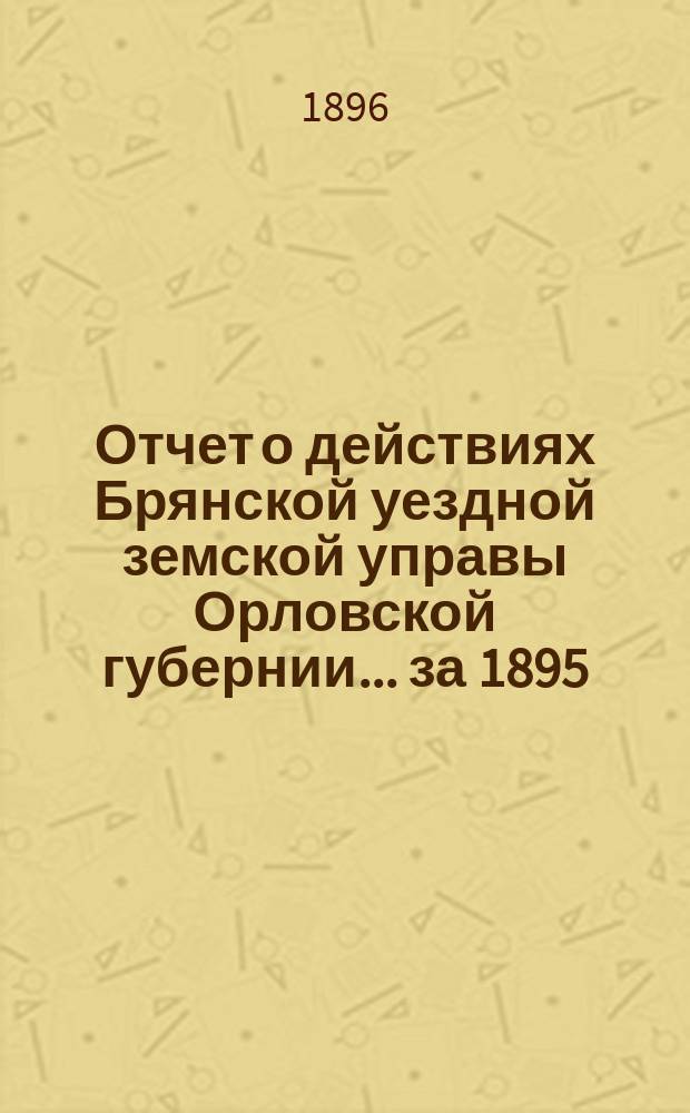 Отчет о действиях Брянской уездной земской управы Орловской губернии... за 1895/6 год