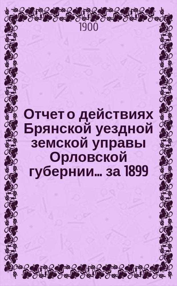 Отчет о действиях Брянской уездной земской управы Орловской губернии... за 1899/900 год