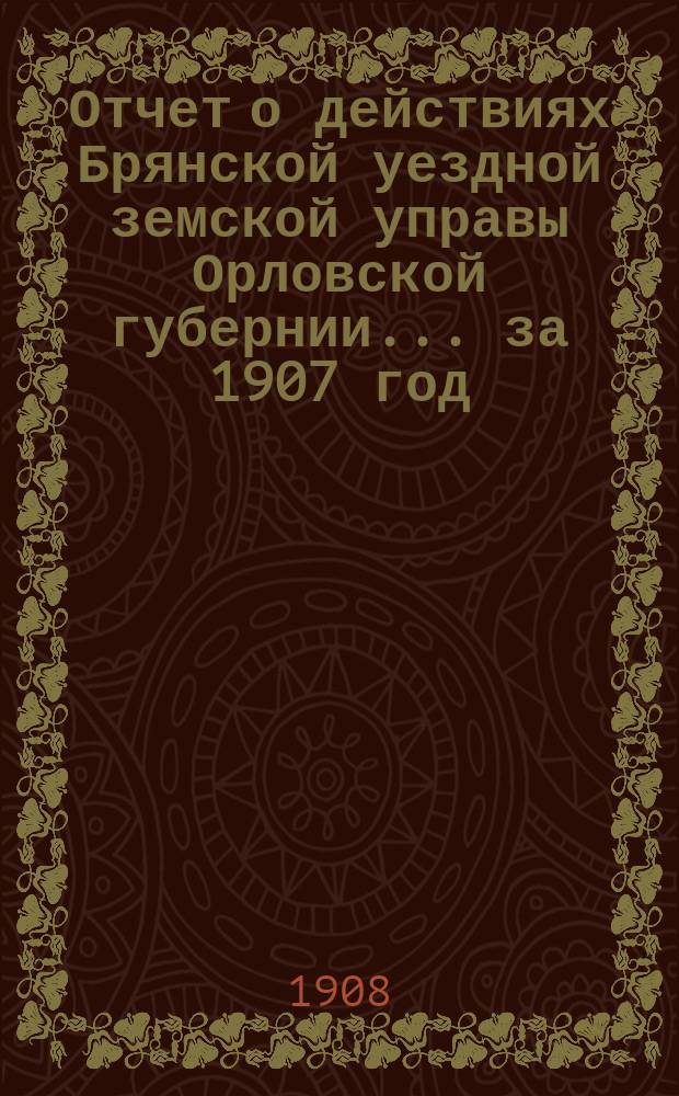 Отчет о действиях Брянской уездной земской управы Орловской губернии... за 1907 год