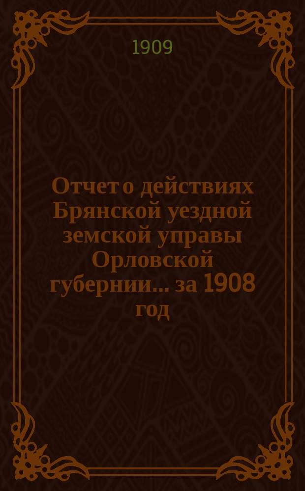 Отчет о действиях Брянской уездной земской управы Орловской губернии... за 1908 год