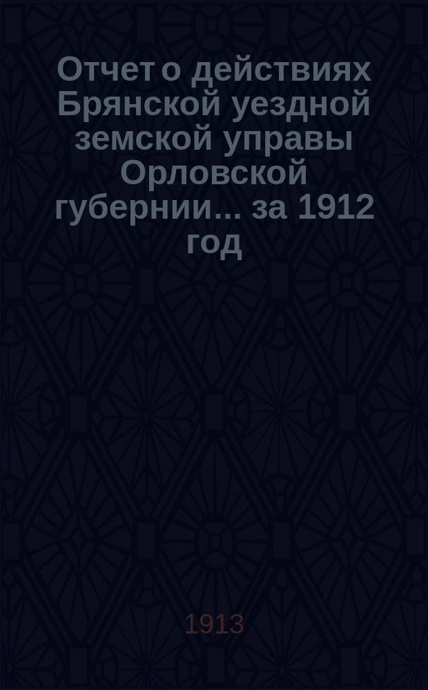 Отчет о действиях Брянской уездной земской управы Орловской губернии... за 1912 год