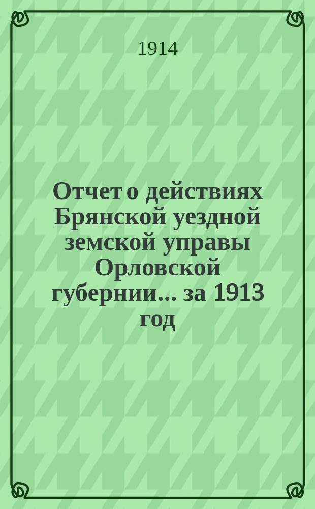 Отчет о действиях Брянской уездной земской управы Орловской губернии... за 1913 год
