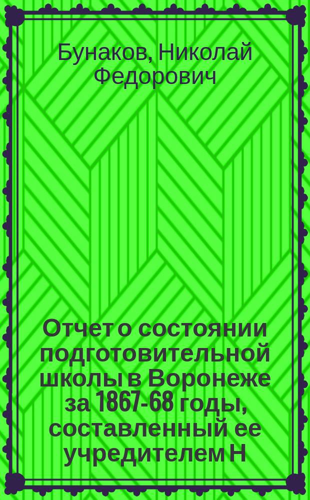 Отчет о состоянии подготовительной школы в Воронеже за 1867-68 годы, составленный ее учредителем Н.Ф. Бунаковым