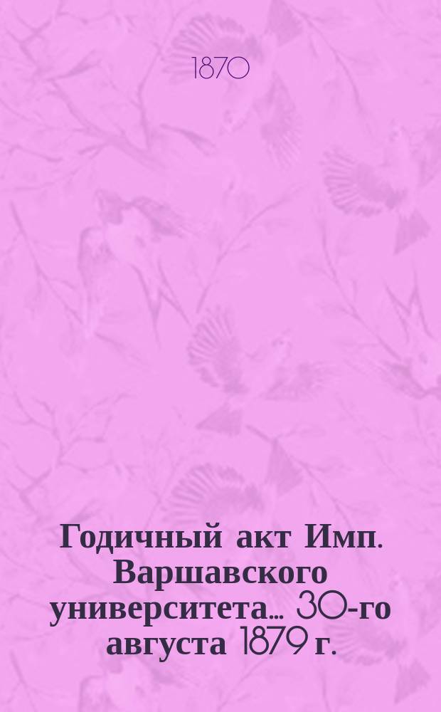 Годичный акт Имп. Варшавского университета... 30-го августа 1879 г.