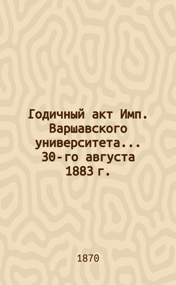 Годичный акт Имп. Варшавского университета... 30-го августа 1883 г.