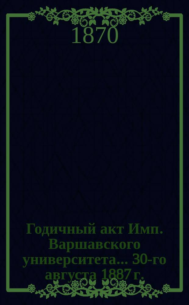 Годичный акт Имп. Варшавского университета... 30-го августа 1887 г.
