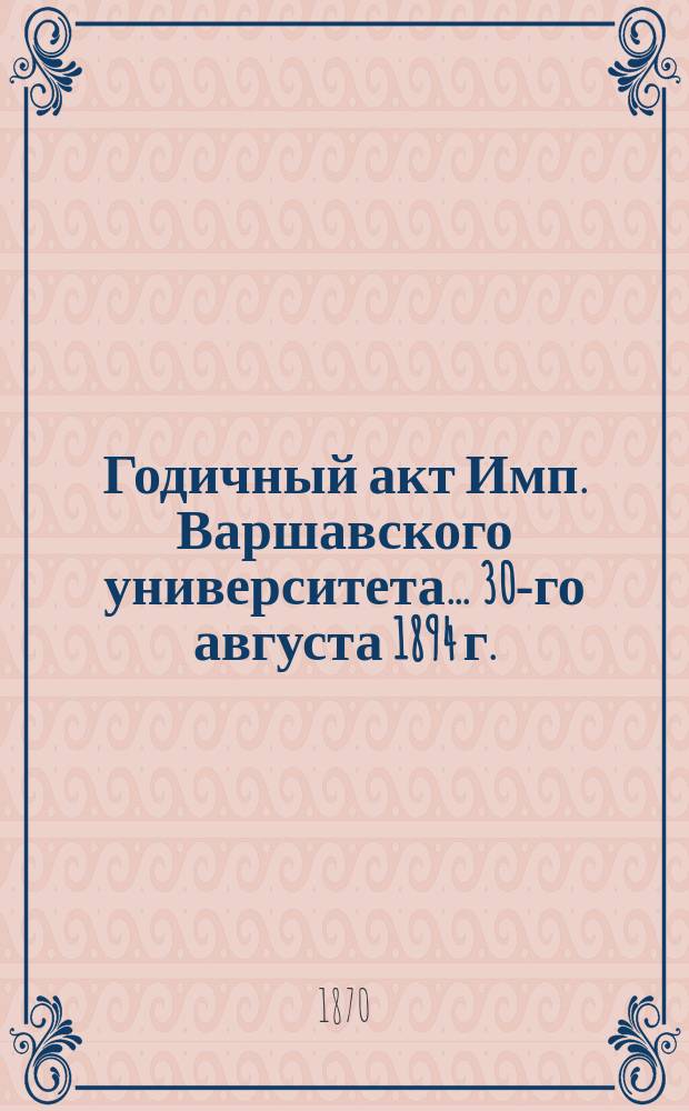 Годичный акт Имп. Варшавского университета... 30-го августа 1894 г.
