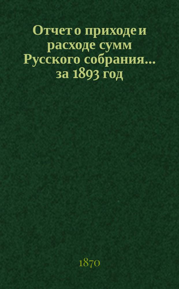 Отчет о приходе и расходе сумм Русского собрания... ... за 1893 год