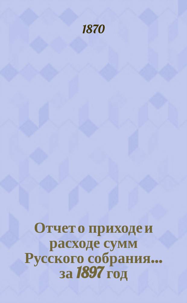 Отчет о приходе и расходе сумм Русского собрания... ... за 1897 год