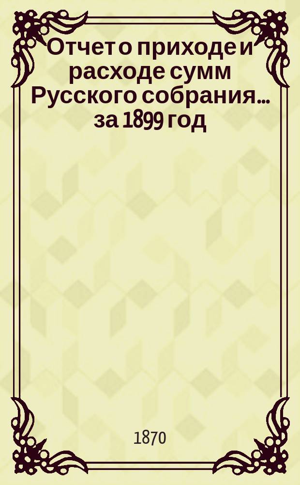 Отчет о приходе и расходе сумм Русского собрания... ... за 1899 год