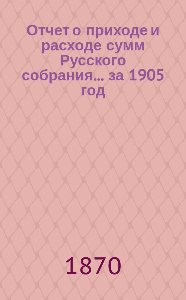 Отчет о приходе и расходе сумм Русского собрания... ... за 1905 год
