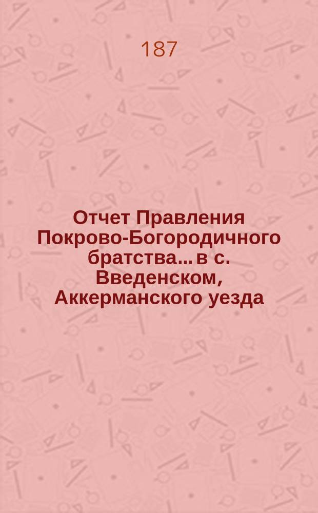 Отчет Правления Покрово-Богородичного братства... в с. Введенском, Аккерманского уезда, Бессарабской губернии...