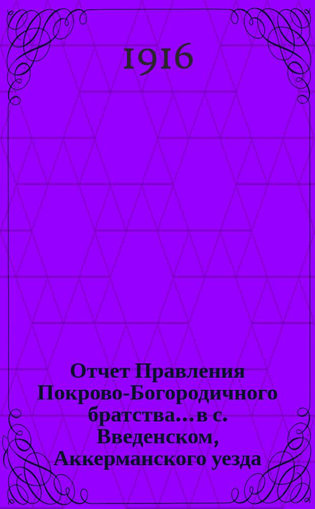 Отчет Правления Покрово-Богородичного братства... в с. Введенском, Аккерманского уезда, Бессарабской губернии... ... за время с 1-го окт. 1903 г. : ... за время с 1-го окт. 1903 г. по 1-е окт. 1904 г., за истекший XXXIII г. существования Братства