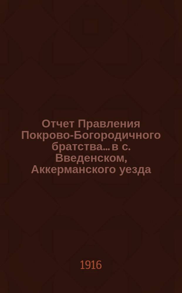 Отчет Правления Покрово-Богородичного братства... в с. Введенском, Аккерманского уезда, Бессарабской губернии... ... за время с 1-го окт. 1911 г. : ... за время с 1-го окт. 1911 г. по 1-е окт. 1912 г., за истекший XXXXI г. существования Братства