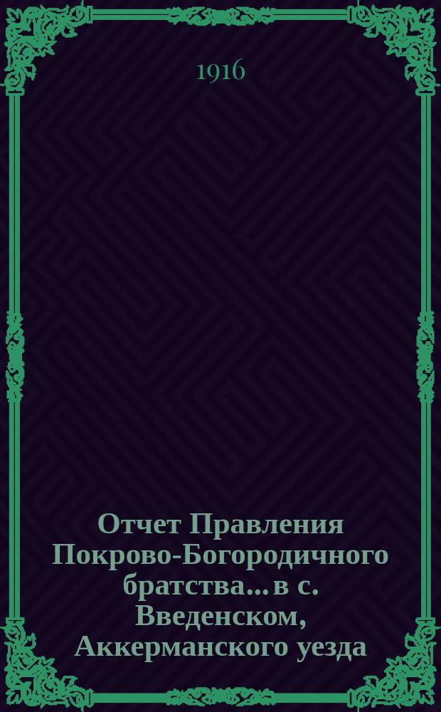 Отчет Правления Покрово-Богородичного братства... в с. Введенском, Аккерманского уезда, Бессарабской губернии... ... за время с 1-го окт. 1914 г. : ... за время с 1-го окт. 1914 г. по 1-е янв. 1915 г., за истекший XXXXIV г. существования Братства