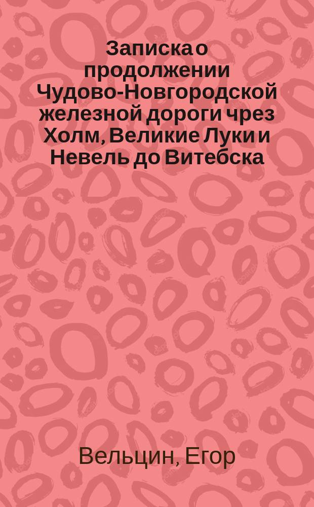 Записка о продолжении Чудово-Новгородской железной дороги чрез Холм, Великие Луки и Невель до Витебска, с ветвью к Старой Руссе