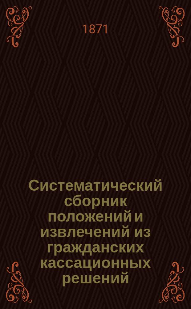 Систематический сборник положений и извлечений из гражданских кассационных решений... ... за 1869 год