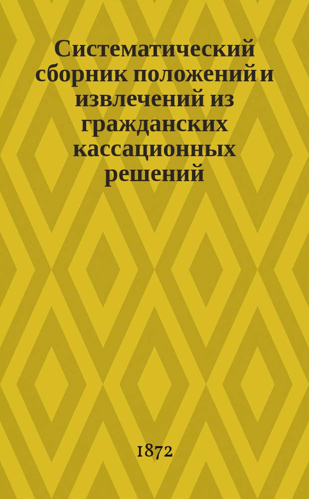 Систематический сборник положений и извлечений из гражданских кассационных решений... ... за 1871 год