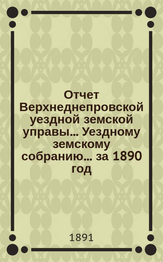Отчет Верхнеднепровской уездной земской управы... Уездному земскому собранию... за 1890 год