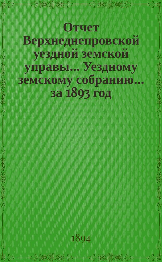 Отчет Верхнеднепровской уездной земской управы... Уездному земскому собранию... за 1893 год