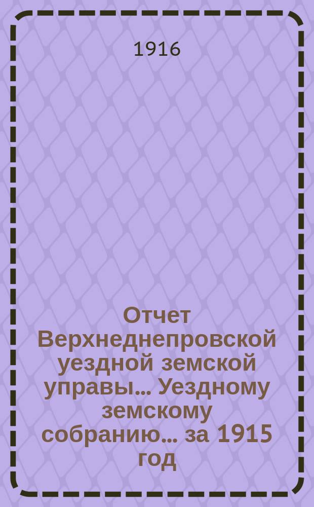 Отчет Верхнеднепровской уездной земской управы... Уездному земскому собранию... за 1915 год