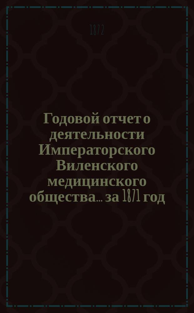 Годовой отчет о деятельности Императорского Виленского медицинского общества... за 1871 год