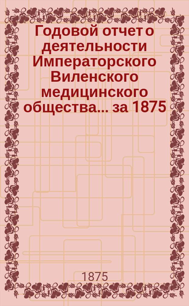 Годовой отчет о деятельности Императорского Виленского медицинского общества... за 1875