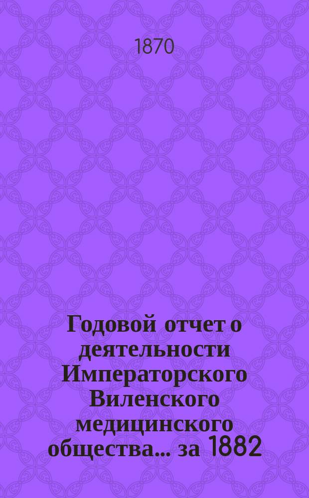 Годовой отчет о деятельности Императорского Виленского медицинского общества... за 1882