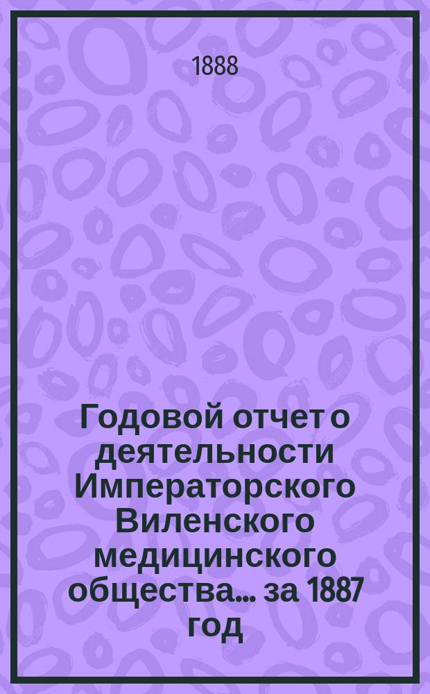 Годовой отчет о деятельности Императорского Виленского медицинского общества... за 1887 год
