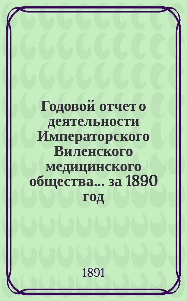 Годовой отчет о деятельности Императорского Виленского медицинского общества... за 1890 год