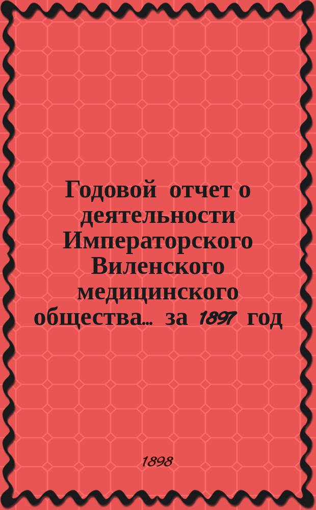 Годовой отчет о деятельности Императорского Виленского медицинского общества... за 1897 год