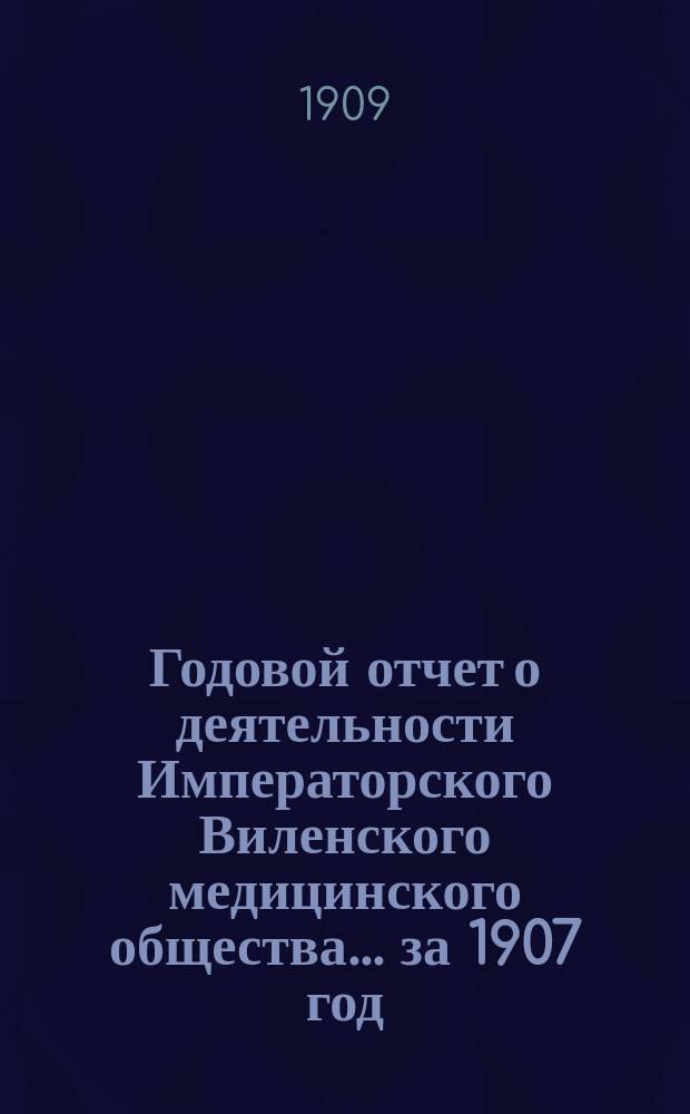 Годовой отчет о деятельности Императорского Виленского медицинского общества... за 1907 год