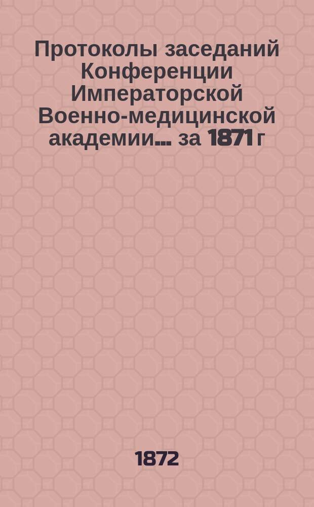 Протоколы заседаний Конференции Императорской Военно-медицинской академии... [за 1871 г.