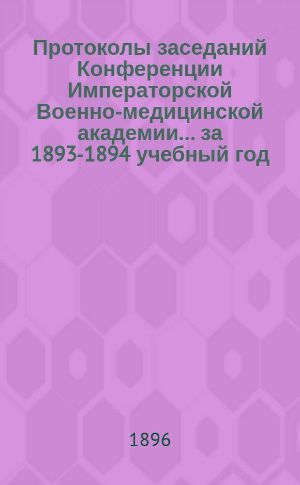 Протоколы заседаний Конференции Императорской Военно-медицинской академии... за 1893-1894 учебный год