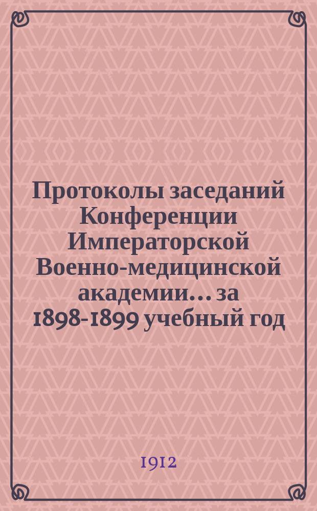 Протоколы заседаний Конференции Императорской Военно-медицинской академии... за 1898-1899 учебный год
