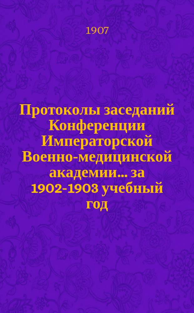 Протоколы заседаний Конференции Императорской Военно-медицинской академии... за 1902-1903 учебный год
