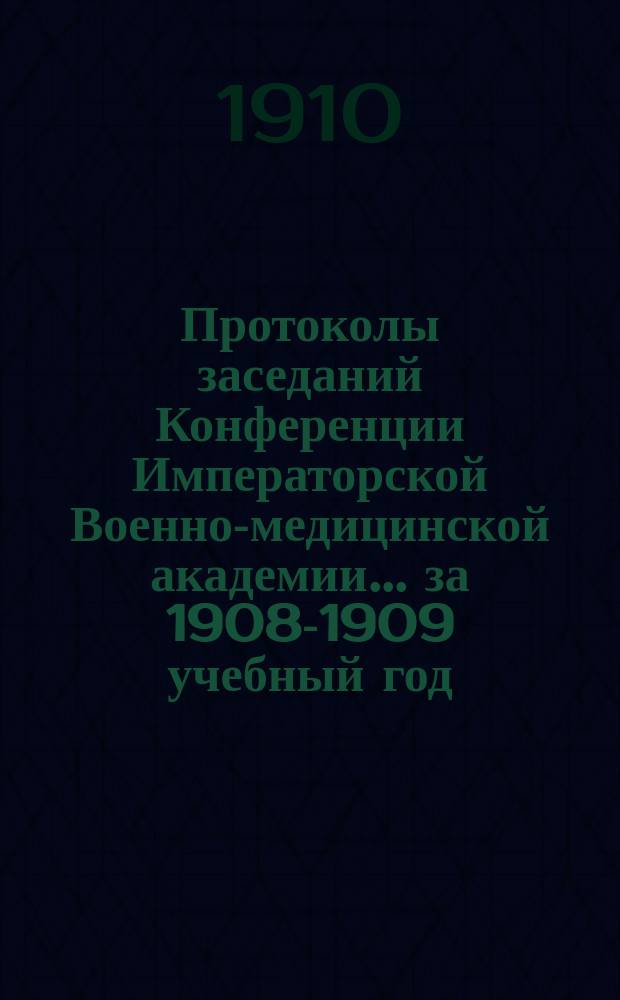 Протоколы заседаний Конференции Императорской Военно-медицинской академии... за 1908-1909 учебный год