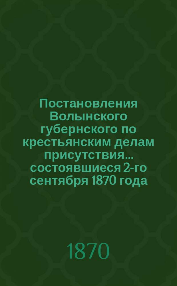 Постановления Волынского губернского по крестьянским делам присутствия... ... состоявшиеся 2-го сентября 1870 года