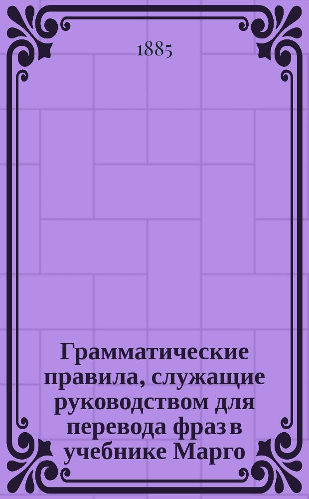 Грамматические правила, служащие руководством для перевода фраз в учебнике Марго : "Cours elementaire et progressif de langue française" и расположенные по порядку §§ учебника..