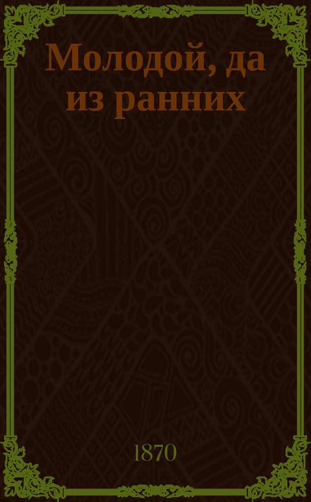 Молодой, да из ранних : Комедия в 3 д