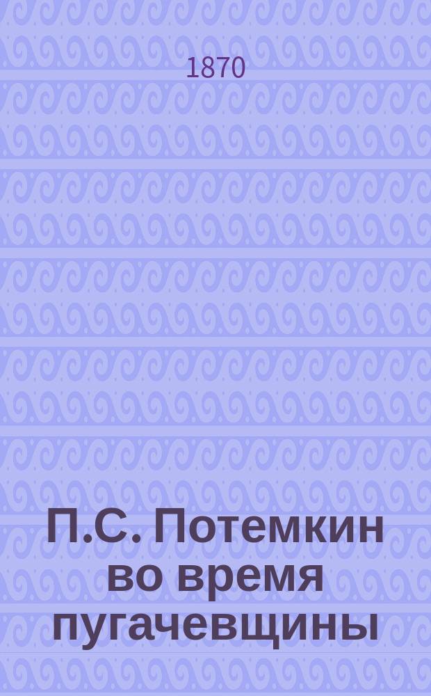 П.С. Потемкин во время пугачевщины : (Материалы для истории Пугачев. бунта)