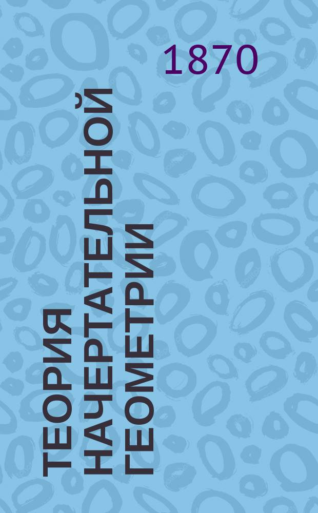 Теория начертательной геометрии : [Лекции, чит. в Ин-те инж. пут. сообщ.]. Кн. 3 : Способы построения пересечений поверхностей с линиями, плоскостями и поверхностями и решение задач, к ним относящихся