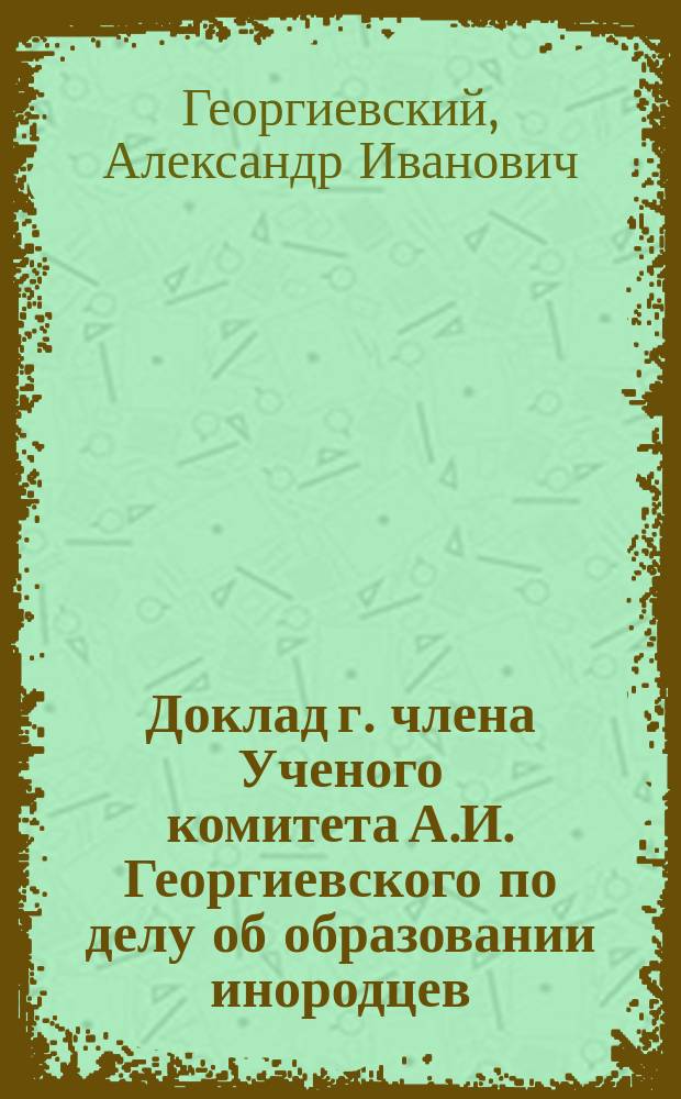Доклад г. члена Ученого комитета А.И. Георгиевского по делу об образовании инородцев : Ч. 1-2