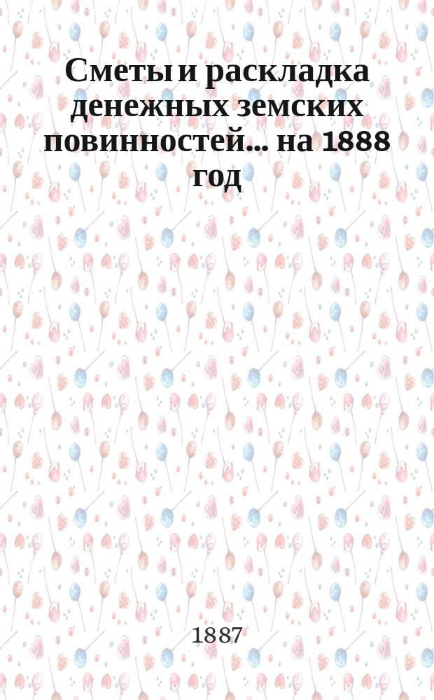 [Сметы и раскладка денежных земских повинностей... ... на 1888 год