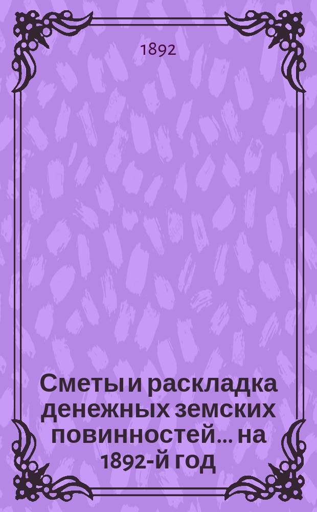 [Сметы и раскладка денежных земских повинностей... ... на 1892-й год