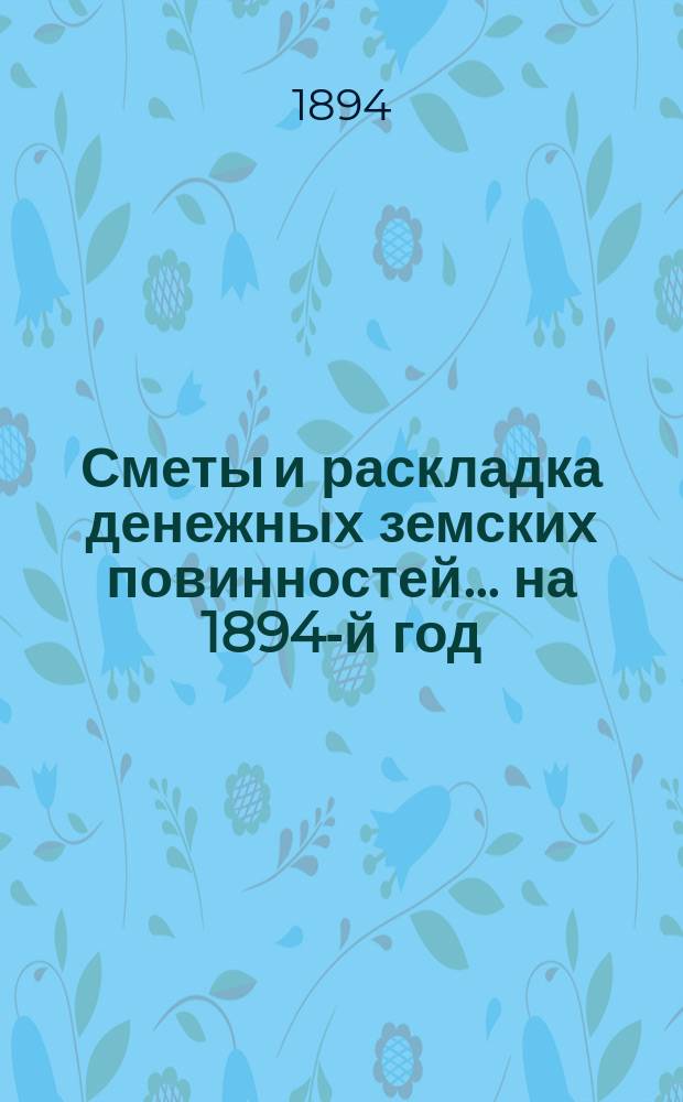 [Сметы и раскладка денежных земских повинностей... ... на 1894-й год