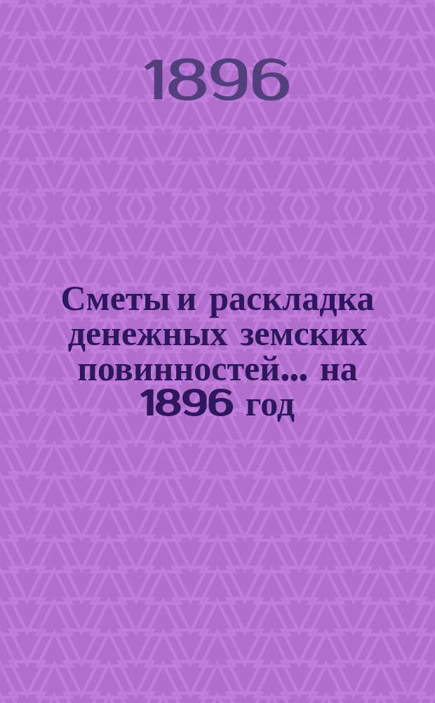 [Сметы и раскладка денежных земских повинностей... ... на 1896 год