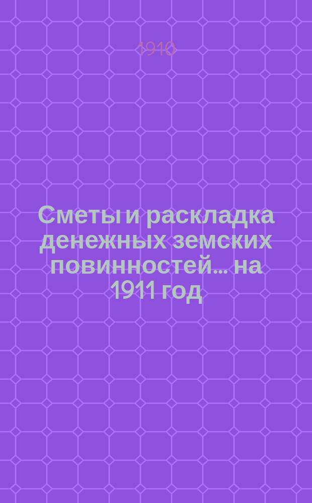 [Сметы и раскладка денежных земских повинностей... ... на 1911 год