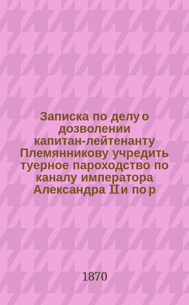 Записка по делу о дозволении капитан-лейтенанту Племянникову учредить туерное пароходство по каналу императора Александра II и по р. Неве; Господину министру путей сообщения: Ходатайство петерб. губернатора по особому о земских повинностях присутствию. 24 февр. 1870 г