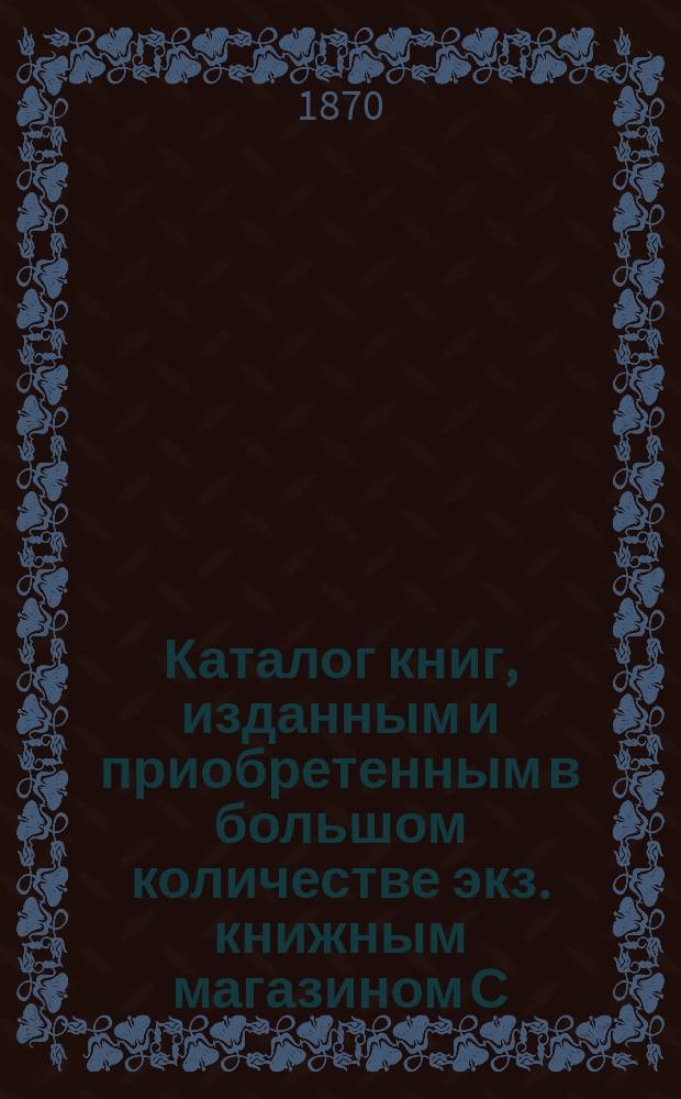 Каталог книг, изданным и приобретенным в большом количестве экз. книжным магазином С.В. Звонарева... в С.-Петербурге